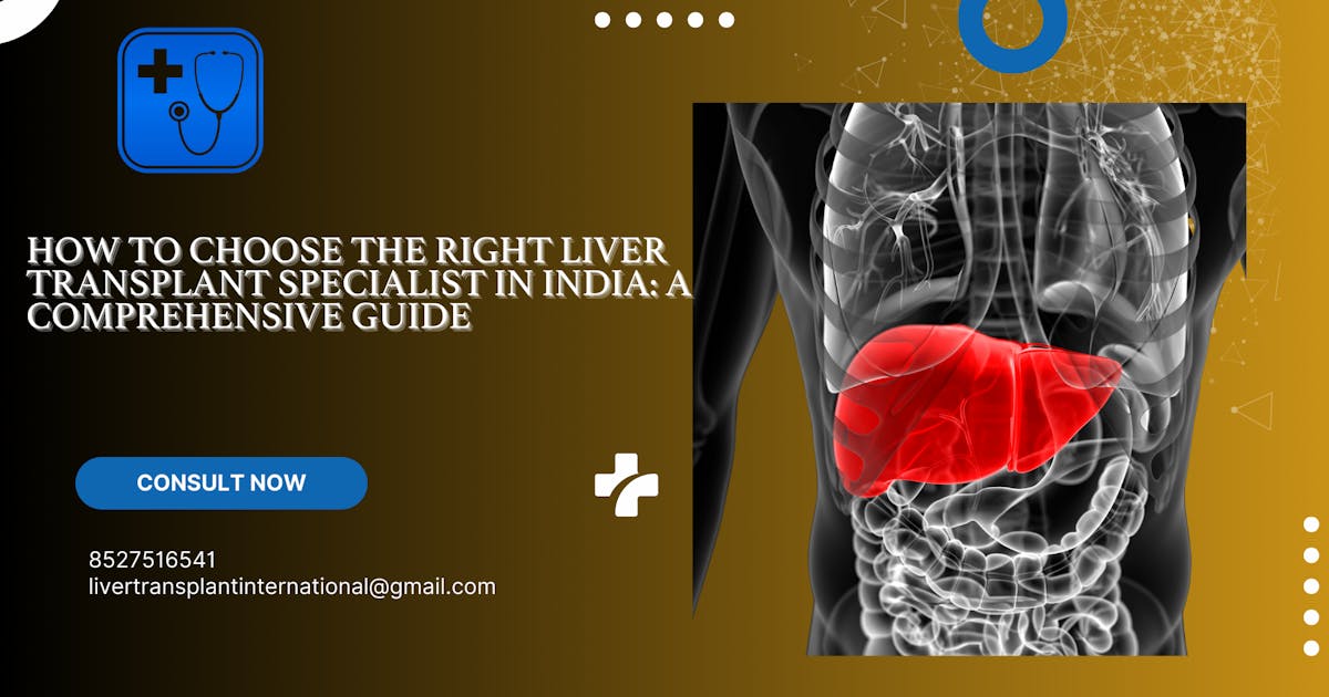 How to Choose the Right Liver Transplant Specialist in India: A Comprehensive Guide